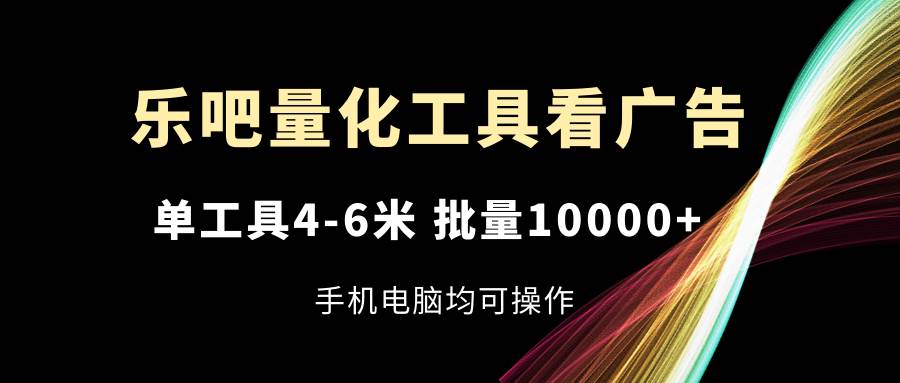 乐吧量化工具看广告，单工具4-6米，批量10000+，手机电脑均可操作-靠谱项目库