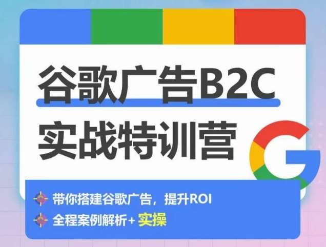 谷歌广告B2C实战特训营，500+谷歌账户总结经验，实战演示如何从0-1搭建广告账户-靠谱项目库