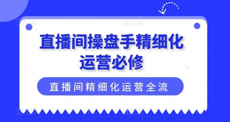 直播间操盘手精细化运营必修，直播间精细化运营全流程解读-靠谱项目库
