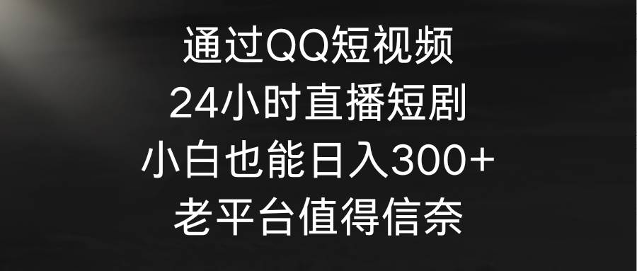 （9469期）通过QQ短视频、24小时直播短剧，小白也能日入300+，老平台值得信奈-靠谱项目库