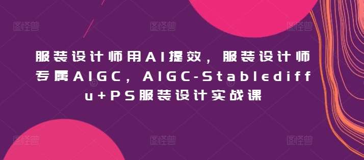 服装设计师用AI提效，服装设计师专属AIGC，AIGC-Stablediffu+PS服装设计实战课-靠谱项目库