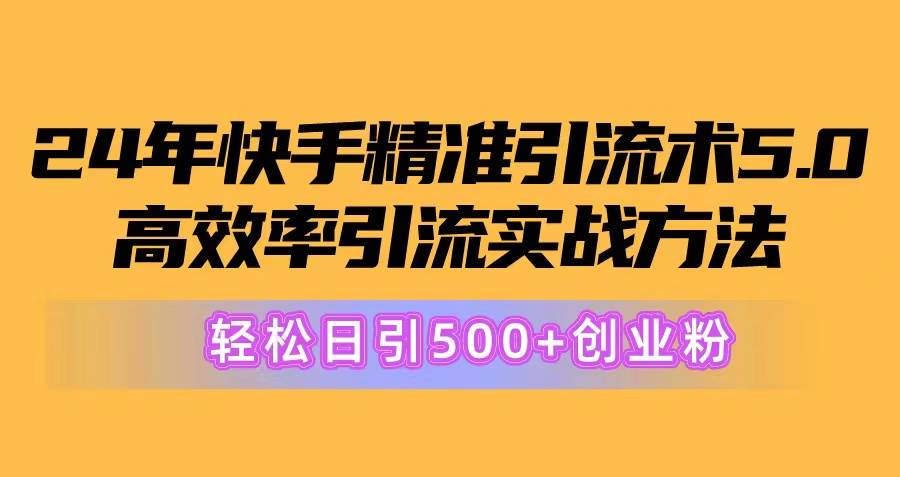 24年快手精准引流术5.0，高效率引流实战方法，轻松日引500+创业粉-靠谱项目库
