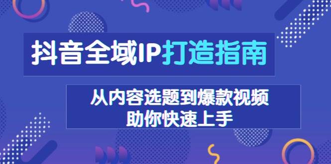 （13734期）抖音全域IP打造指南，从内容选题到爆款视频，助你快速上手-靠谱项目库