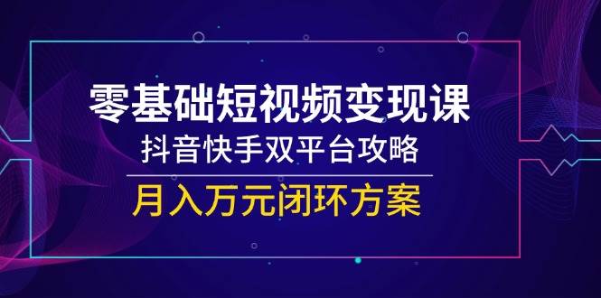 零基础短视频变现课，抖音快手双平台攻略，月入万元闭环方案-靠谱项目库