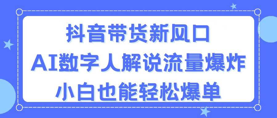 抖音带货新风口，AI数字人解说，流量爆炸，小白也能轻松爆单-靠谱项目库