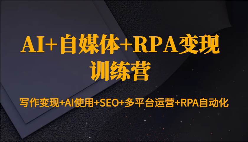 AI+自媒体+RPA变现训练营：写作变现+AI使用+SEO+多平台运营+RPA自动化-靠谱项目库