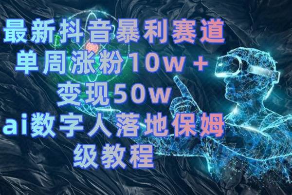 （8637期）最新抖音暴利赛道，单周涨粉10w＋变现50w的ai数字人落地保姆级教程-靠谱项目库