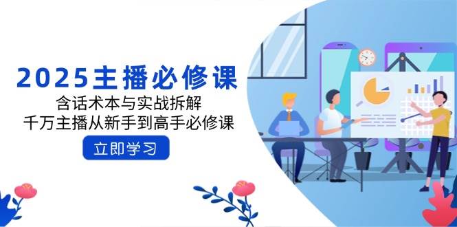 （14498期）2025主播必修课：含话术本与实战拆解，千万主播从新手到高手必修课-靠谱项目库