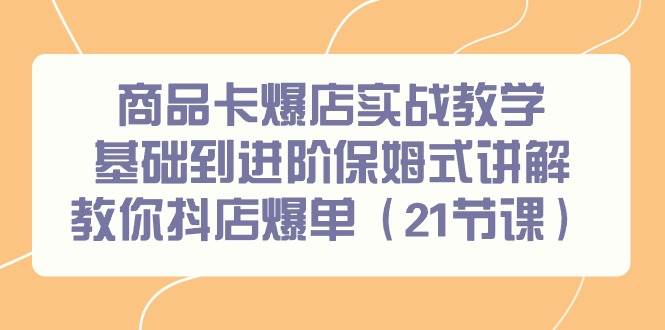 （9172期）商品卡爆店实战教学，基础到进阶保姆式讲解教你抖店爆单（21节课）-靠谱项目库