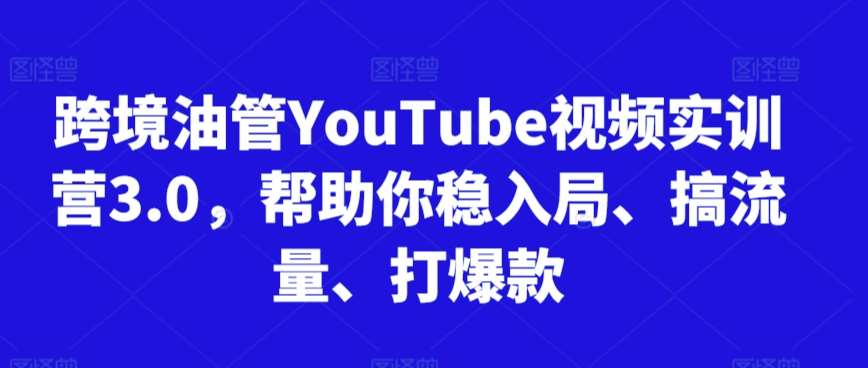 跨境油管YouTube视频实训营3.0，帮助你稳入局、搞流量、打爆款-靠谱项目库