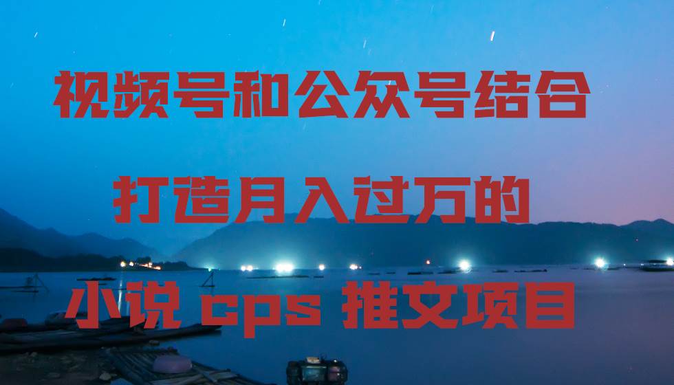 视频号和公众号结合打造月入过万的小说cps推文项目-靠谱项目库