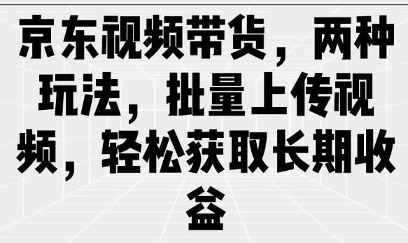 京东视频带货，两种玩法，批量上传视频，轻松获取长期收益-靠谱项目库