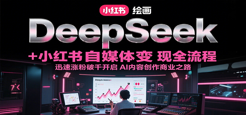 DeepSeek绘画+小红书自媒体变现全流程，迅速涨粉破千开启AI内容创作商业之路-靠谱项目库