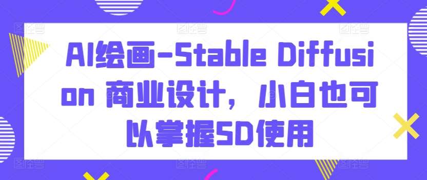 AI绘画-Stable Diffusion 商业设计，小白也可以掌握SD使用-靠谱项目库