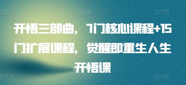 开悟三部曲，7门核心课程+15门扩展课程，觉醒即重生人生开悟课-靠谱项目库