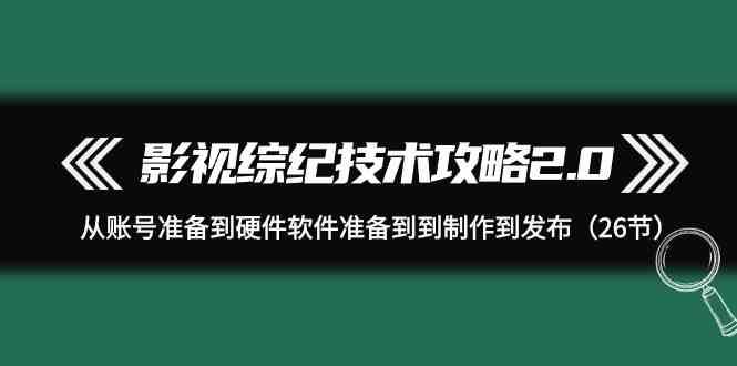 影视综纪技术攻略2.0：从账号准备到硬件软件准备到到制作到发布（26节课）-靠谱项目库