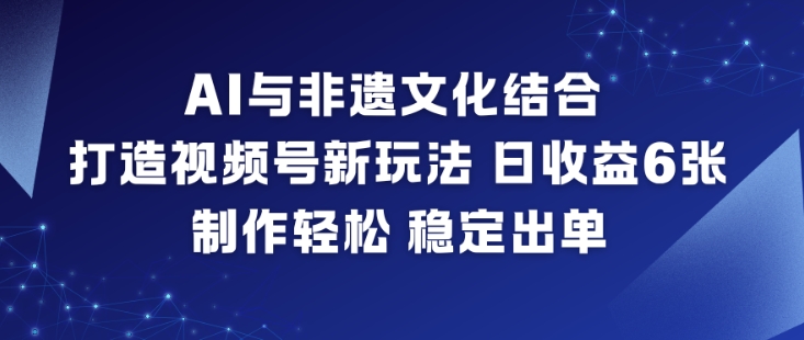 AI与非遗文化结合，打造视频号新玩法，日收益6张，制作轻松，稳定出单-靠谱项目库