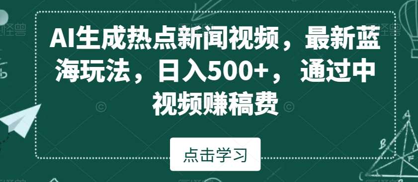 AI生成热点新闻视频，最新蓝海玩法，日入500+，通过中视频赚稿费【揭秘】-靠谱项目库