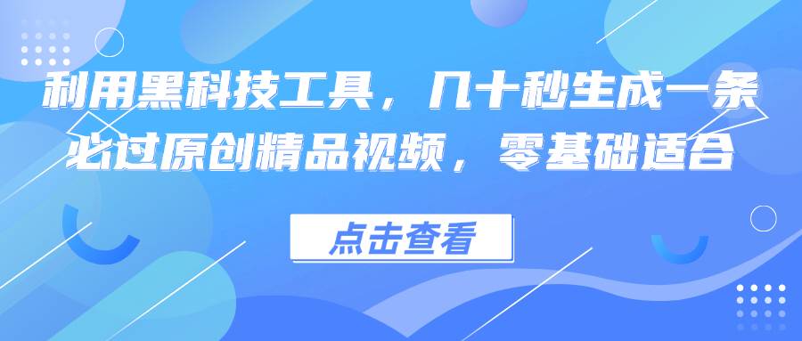 （12764期）利用黑科技工具，几十秒生成一条必过原创精品视频，零基础适合-靠谱项目库