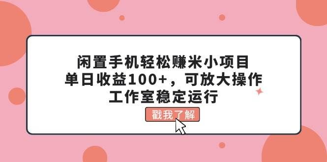 （11562期）闲置手机轻松赚米小项目，单日收益100+，可放大操作，工作室稳定运行-靠谱项目库