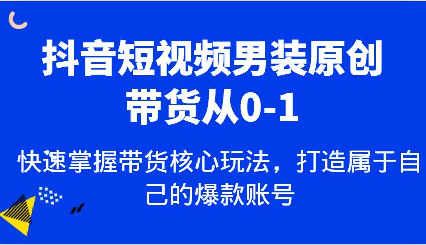 抖音短视频男装原创带货从0-1，快速掌握带货核心玩法，打造属于自己的爆款账号-靠谱项目库