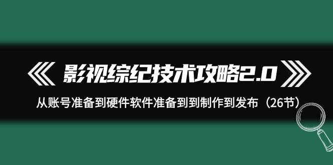 影视 综纪技术攻略2.0：从账号准备到硬件软件准备到到制作到发布（26节）-靠谱项目库