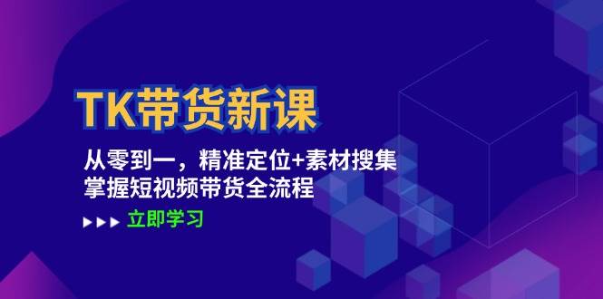 TK带货新课：从零到一，精准定位+素材搜集 掌握短视频带货全流程-靠谱项目库