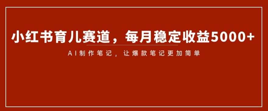小红书育儿赛道，每月稳定收益5000+，AI制作笔记让爆款笔记更加简单【揭秘】-靠谱项目库