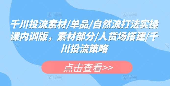 千川投流素材/单品/自然流打法实操课内训版，素材部分/人货场搭建/千川投流策略-靠谱项目库