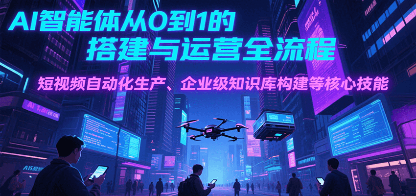 AI智能体从0到1的搭建与运营全流程，短视频自动化生产、企业级知识库构建等核心技能-靠谱项目库