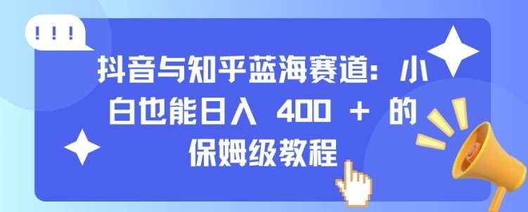 抖音与知乎蓝海赛道：小白也能日入 4张 的保姆级教程-靠谱项目库