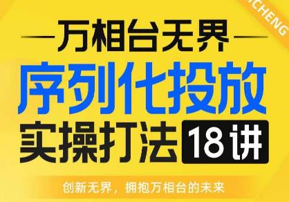 【万相台无界】序列化投放实操18讲线上实战班，全网首推，运营福音！-靠谱项目库