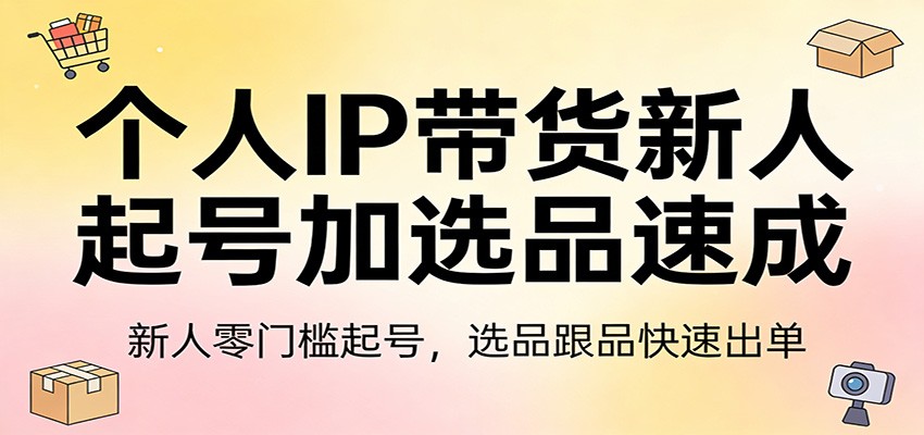 个人IP带货新人起号加选品速成：新人零门槛起号，选品跟品快速出单-靠谱项目库