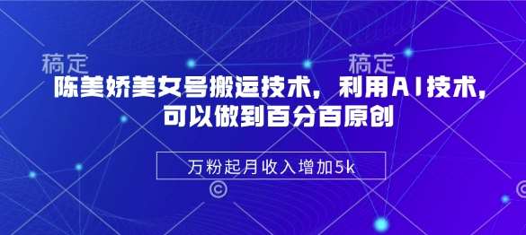 陈美娇美女号搬运技术，利用AI技术，可以做到百分百原创，万粉起月收入增加5k-靠谱项目库