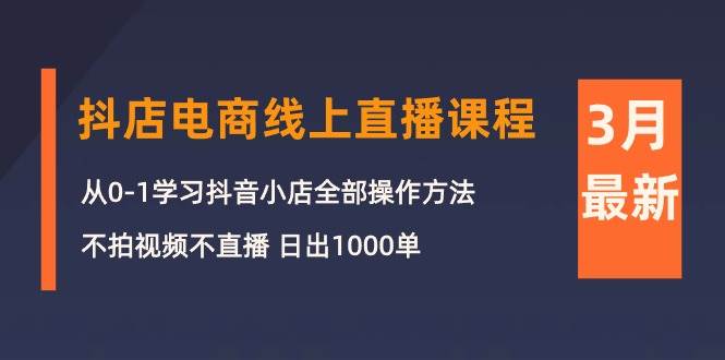 3月抖店电商线上直播课程：从0-1学习抖音小店，不拍视频不直播 日出1000单-靠谱项目库