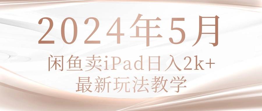 （10459期）2024年5月闲鱼卖ipad日入2k，最新玩法教学-靠谱项目库