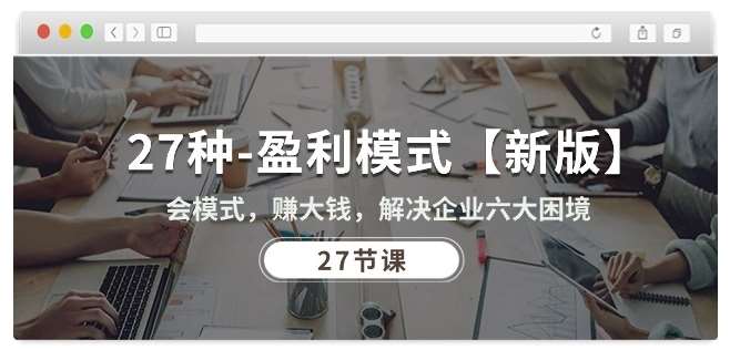 27种盈利模式【新版】会模式，赚大钱，解决企业六大困境 (27节课)-靠谱项目库