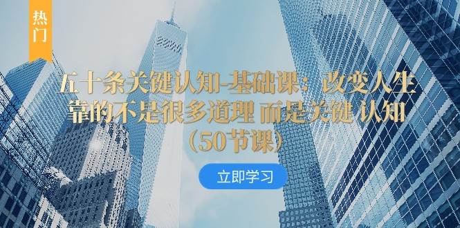 五十条关键认知-基础课：改变人生靠的不是很多道理 而是关键 认知-靠谱项目库