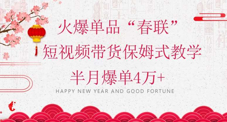 蓝海风口项目，火爆单品“春联”短视频带货保姆式教学，半月爆单4万+【揭秘】-靠谱项目库