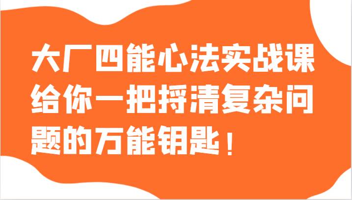 大厂四能心法实战课，给你一把捋清复杂问题的万能钥匙！-靠谱项目库
