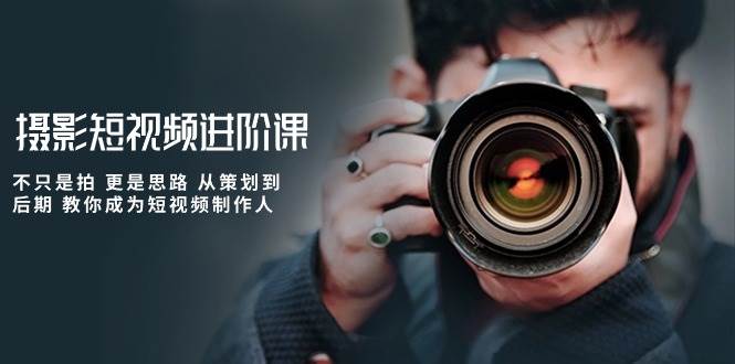 摄影短视频进阶课，不只是拍 更是思路 从策划到后期 教你成为短视频制作人-靠谱项目库