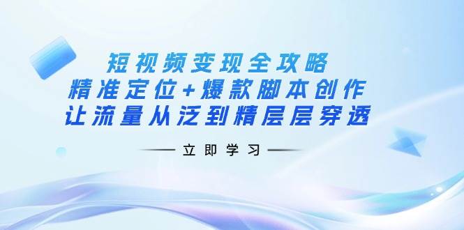 （14159期）短视频变现全攻略：精准定位+爆款脚本创作，让流量从泛到精层层穿透-靠谱项目库