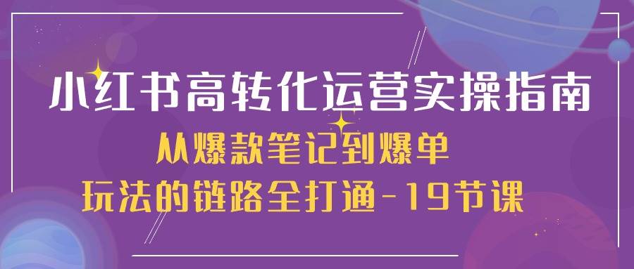 （10530期）小红书-高转化运营 实操指南，从爆款笔记到爆单玩法的链路全打通-19节课-靠谱项目库