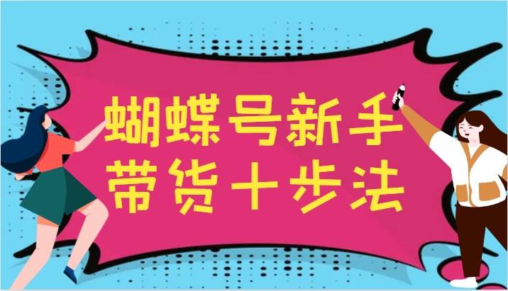 蝴蝶号新手带货十步法，建立自己的玩法体系，跟随平台变化不断更迭-靠谱项目库