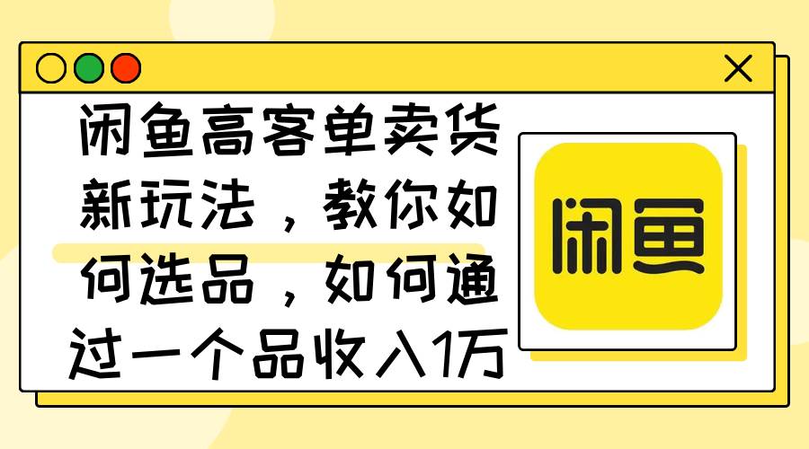 （12387期）闲鱼高客单卖货新玩法，教你如何选品，如何通过一个品收入1万+-靠谱项目库