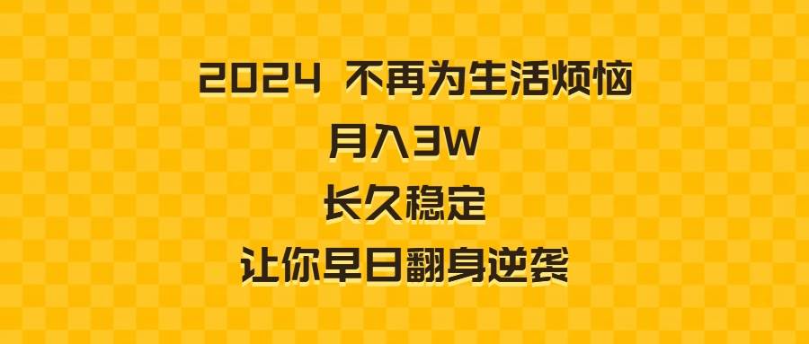 （8757期）2024不再为生活烦恼 月入3W 长久稳定 让你早日翻身逆袭-靠谱项目库