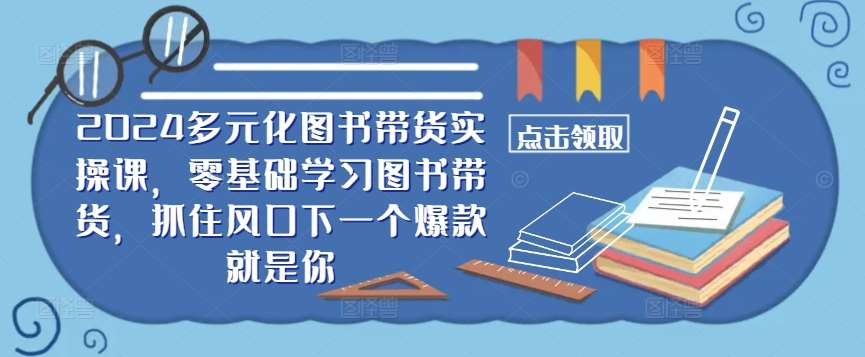 ​​2024多元化图书带货实操课，零基础学习图书带货，抓住风口下一个爆款就是你-靠谱项目库