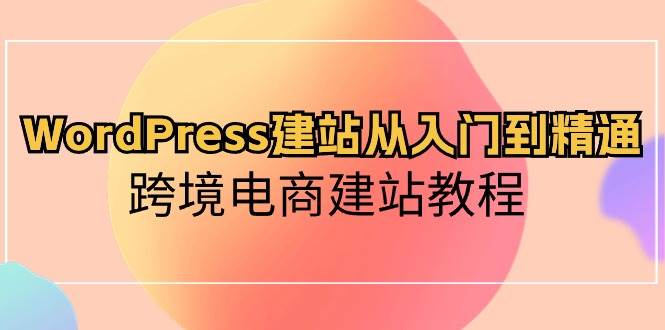 WordPress建站从入门到精通，跨境电商建站教程（60节课）-靠谱项目库