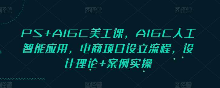 PS+AIGC美工课，AIGC人工智能应用，电商项目设立流程，设计理论+案例实操-靠谱项目库