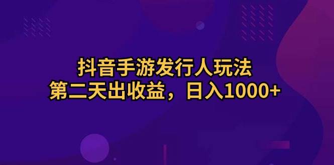 抖音手游发行人玩法，第二天出收益，日入1000+-靠谱项目库